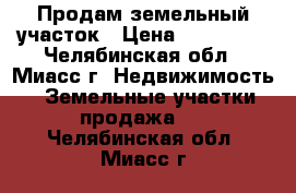 Продам земельный участок › Цена ­ 850 000 - Челябинская обл., Миасс г. Недвижимость » Земельные участки продажа   . Челябинская обл.,Миасс г.